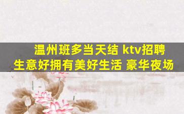 温州班多当天结 ktv招聘生意好拥有美好生活 豪华夜场
